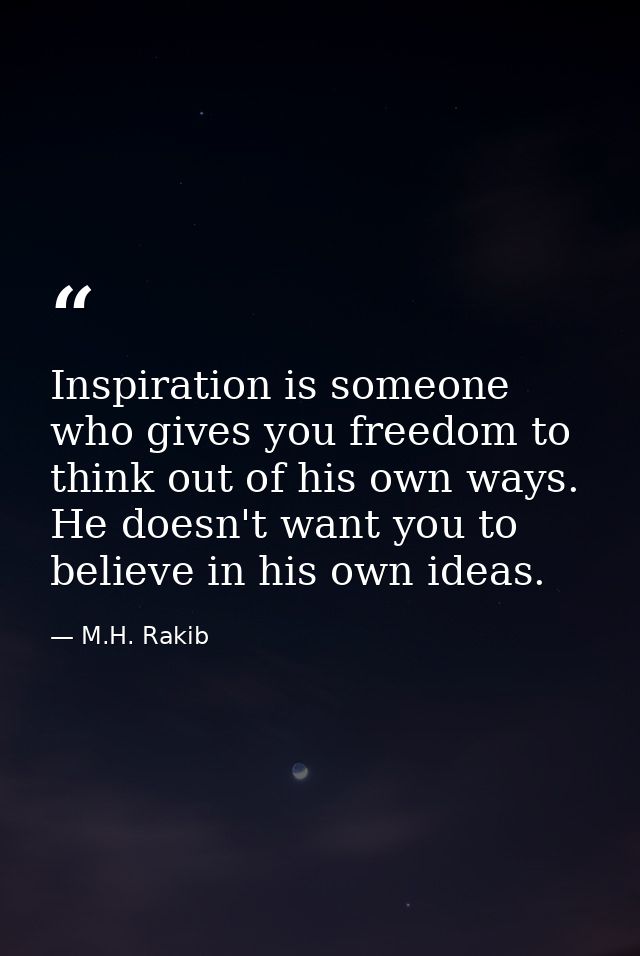 Inspiration is someone who gives you freedom to think out of his own ways. He doesn't want you to believe in his own ide — M.H. Rakib