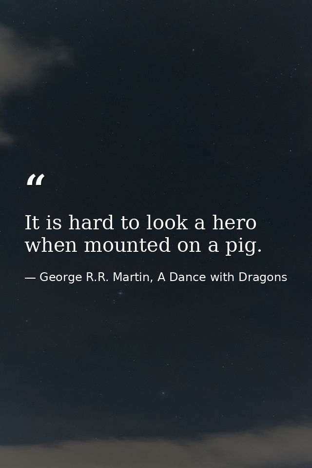 It is hard to look a hero when mounted on a pig. — George R.R. Martin, A Dance with Dragons