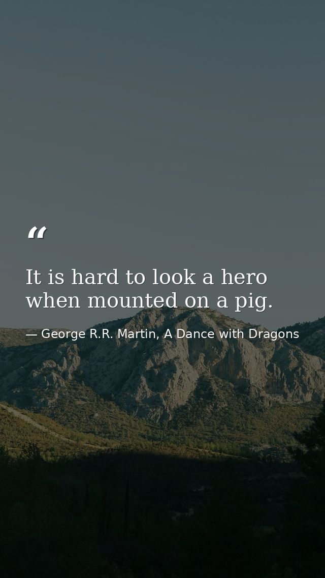 It is hard to look a hero when mounted on a pig. — George R.R. Martin, A Dance with Dragons