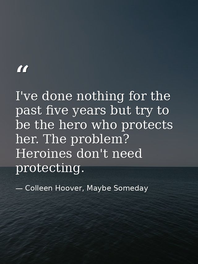 I've done nothing for the past five years but try to be the hero who protects her. The problem? Heroines don't need prot — Colleen Hoover, Maybe Someday