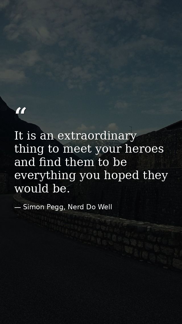 It is an extraordinary thing to meet your heroes and find them to be everything you hoped they would be. — Simon Pegg, Nerd Do Well