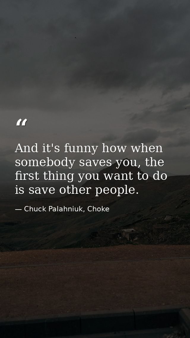 And it's funny how when somebody saves you, the first thing you want to do is save other people. — Chuck Palahniuk, Choke