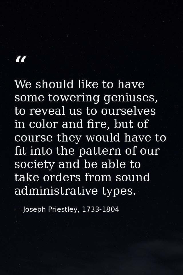 We should like to have some towering geniuses, to reveal us to ourselves in color and fire, but of course they would hav — Joseph Priestley, 1733-1804