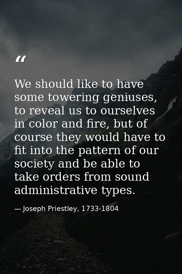We should like to have some towering geniuses, to reveal us to ourselves in color and fire, but of course they would hav — Joseph Priestley, 1733-1804
