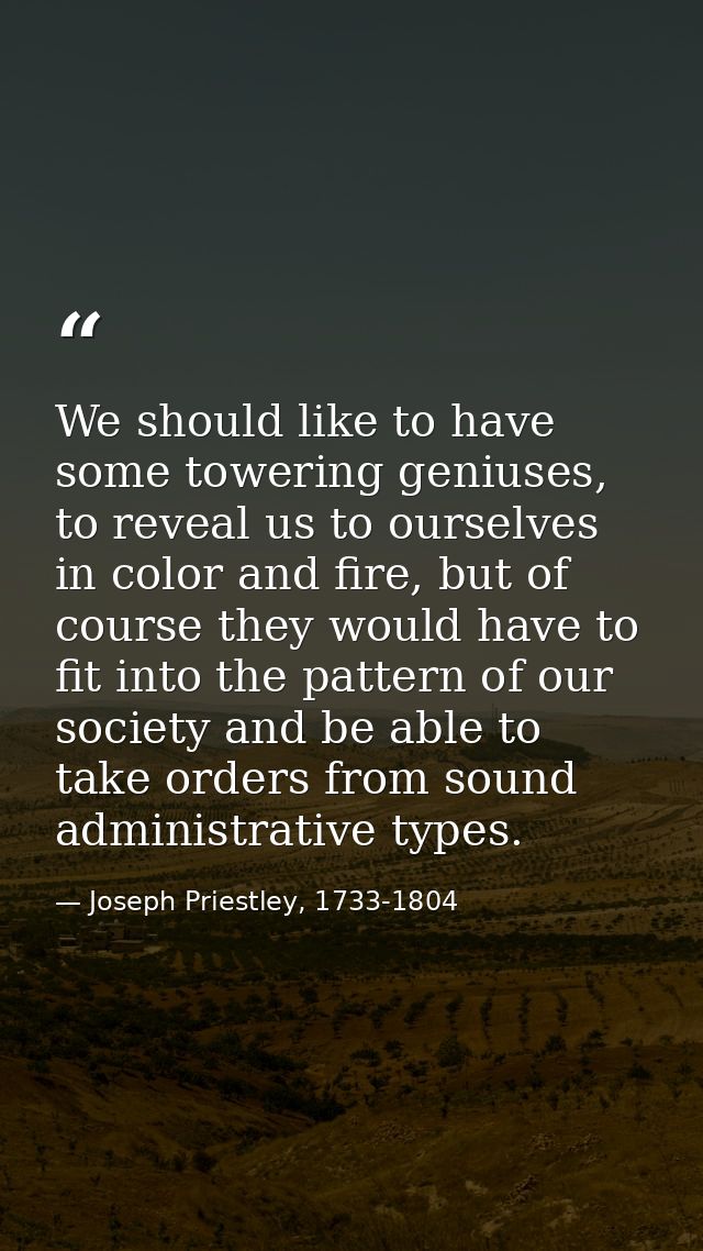 We should like to have some towering geniuses, to reveal us to ourselves in color and fire, but of course they would hav — Joseph Priestley, 1733-1804