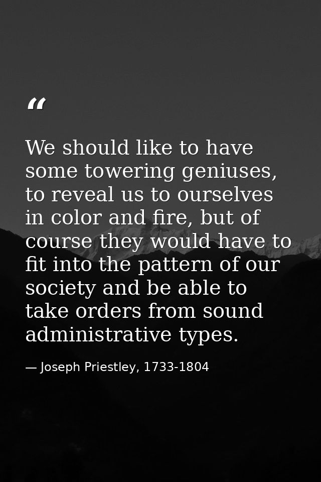 We should like to have some towering geniuses, to reveal us to ourselves in color and fire, but of course they would hav — Joseph Priestley, 1733-1804