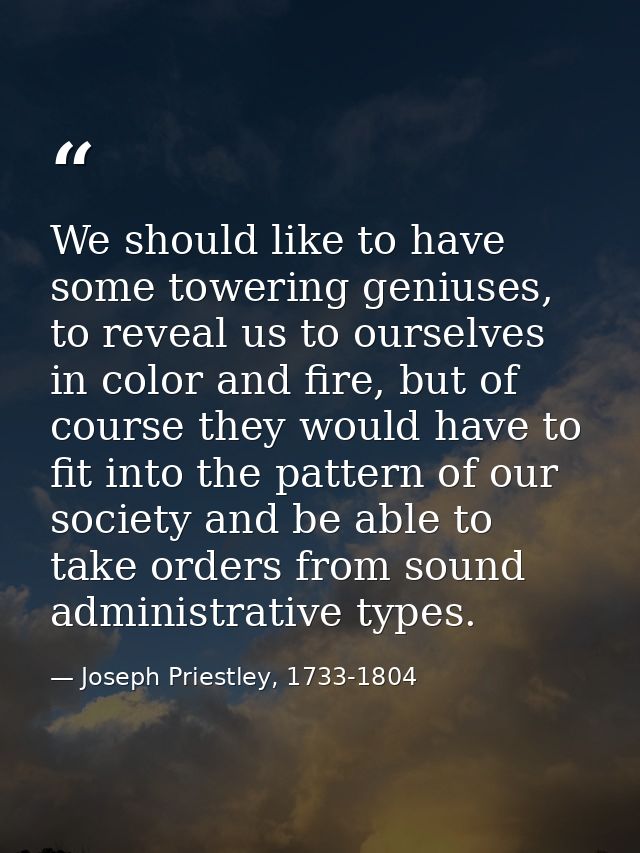 We should like to have some towering geniuses, to reveal us to ourselves in color and fire, but of course they would hav — Joseph Priestley, 1733-1804