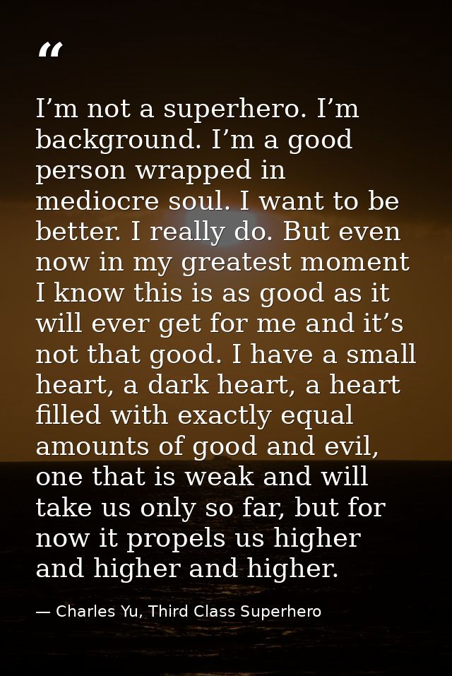 I’m not a superhero. I’m background. I’m a good person wrapped in mediocre soul. I want to be better. I really do. But e — Charles Yu, Third Class Superhero