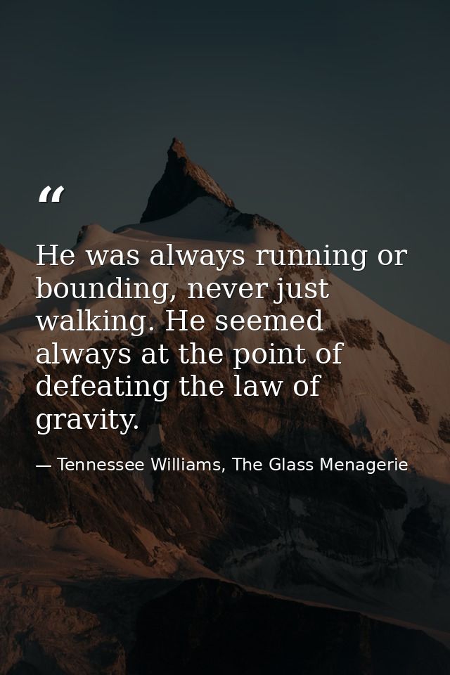 He was always running or bounding, never just walking. He seemed always at the point of defeating the law of gravity. — Tennessee Williams, The Glass Menagerie