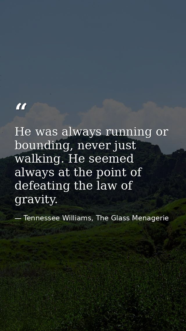 He was always running or bounding, never just walking. He seemed always at the point of defeating the law of gravity. — Tennessee Williams, The Glass Menagerie