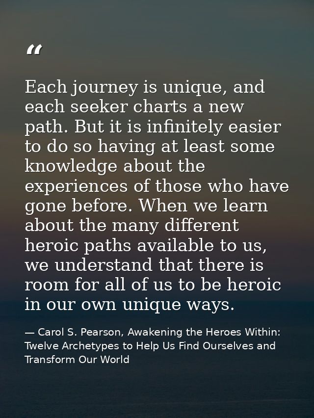 Each journey is unique, and each seeker charts a new path. But it is infinitely easier to do so having at least some kno — Carol S. Pearson, Awakening the Heroes Within: Twelve Archetypes to Help Us Find Ourselves and Transform Our World