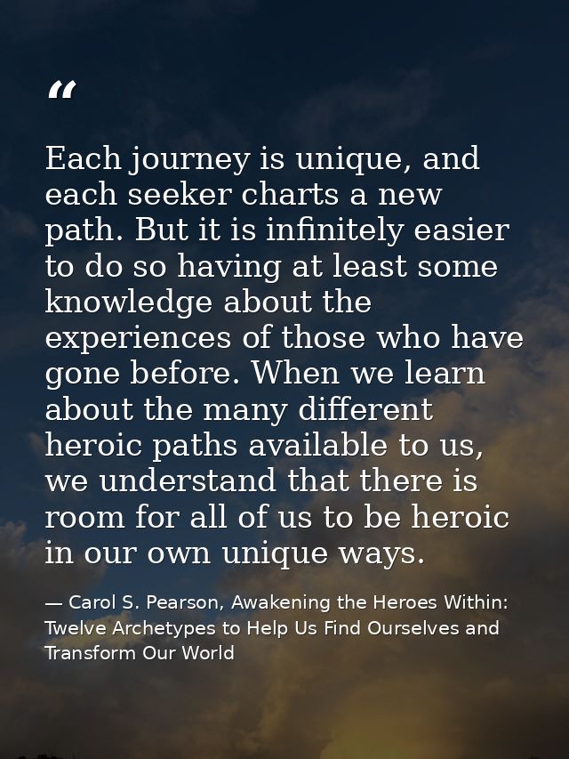 Each journey is unique, and each seeker charts a new path. But it is infinitely easier to do so having at least some kno — Carol S. Pearson, Awakening the Heroes Within: Twelve Archetypes to Help Us Find Ourselves and Transform Our World