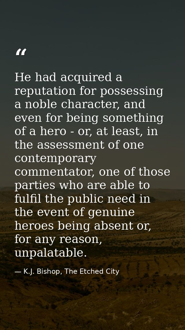 He had acquired a reputation for possessing a noble character, and even for being something of a hero - or, at least, in — K.J. Bishop, The Etched City