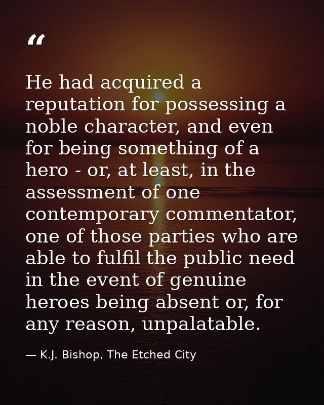 He had acquired a reputation for possessing a noble character, and even for being something of a hero - or, at least, in — K.J. Bishop, The Etched City