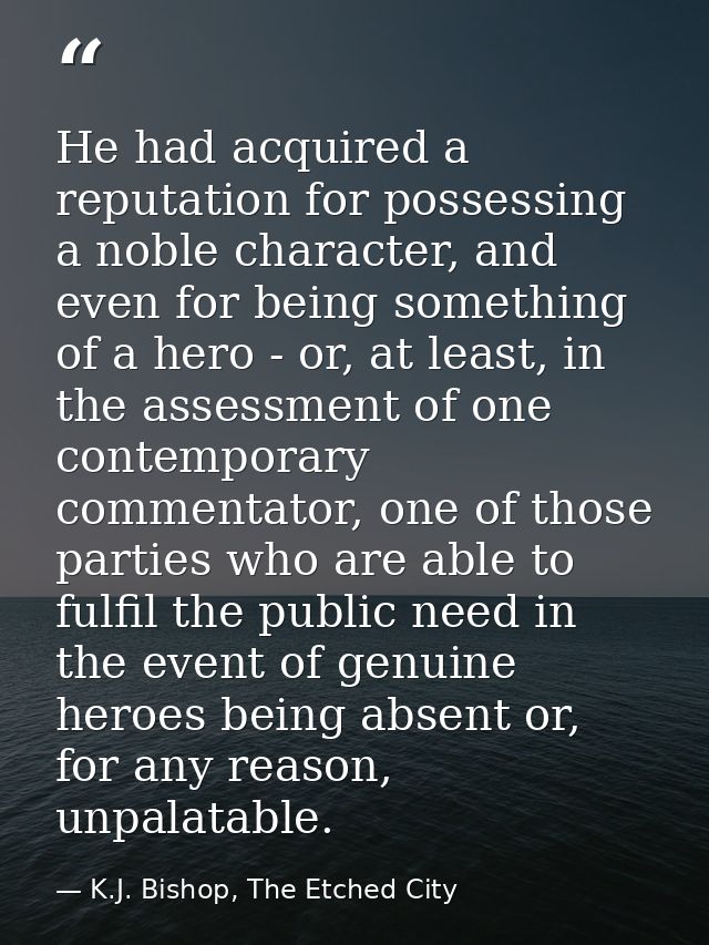 He had acquired a reputation for possessing a noble character, and even for being something of a hero - or, at least, in — K.J. Bishop, The Etched City