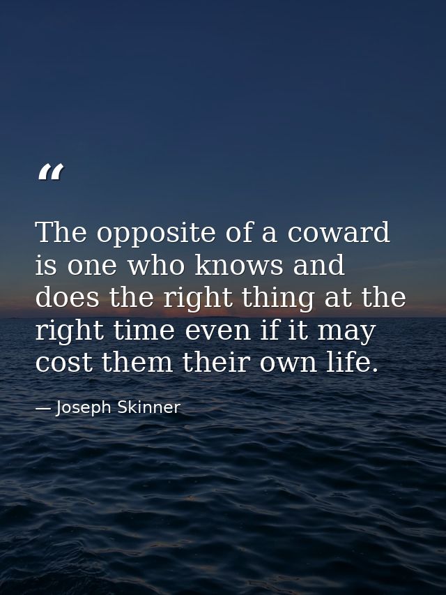 The opposite of a coward is one who knows and does the right thing at the right time even if it may cost them their own  — Joseph Skinner