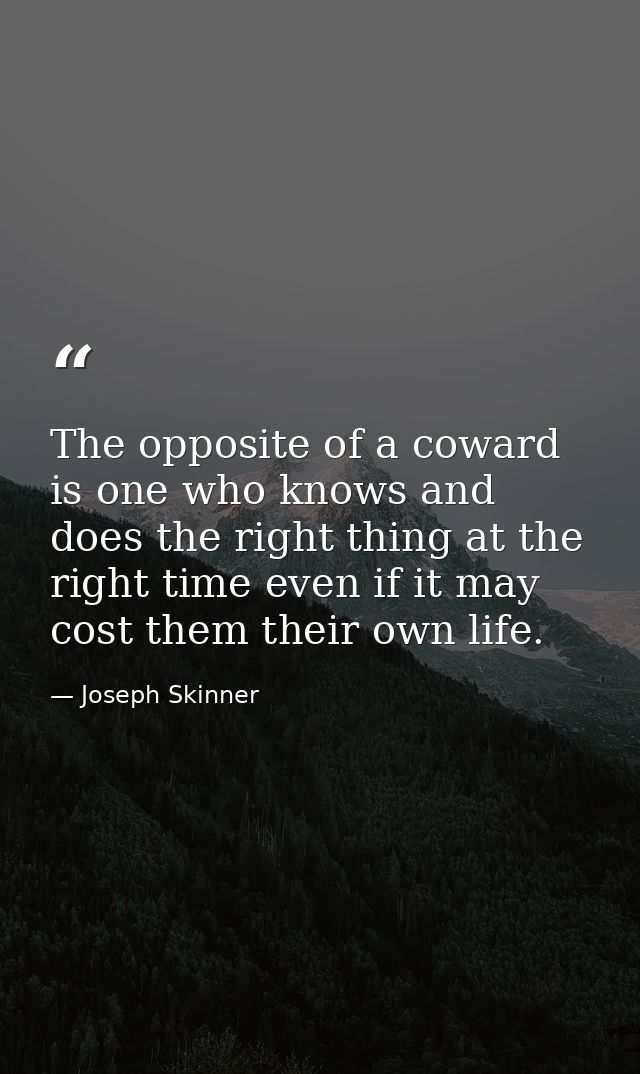 The opposite of a coward is one who knows and does the right thing at the right time even if it may cost them their own  — Joseph Skinner