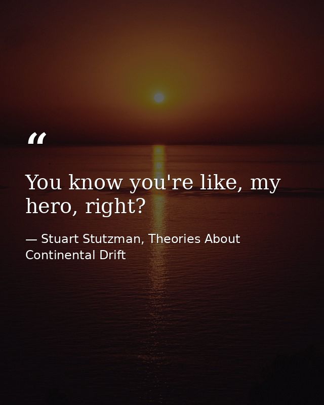 You know you're like, my hero, right? — Stuart Stutzman, Theories About Continental Drift