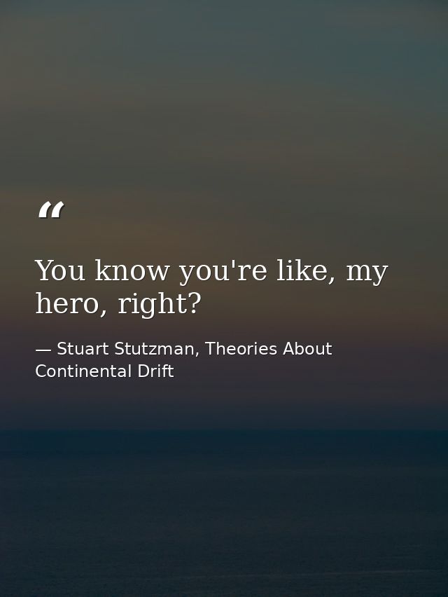 You know you're like, my hero, right? — Stuart Stutzman, Theories About Continental Drift