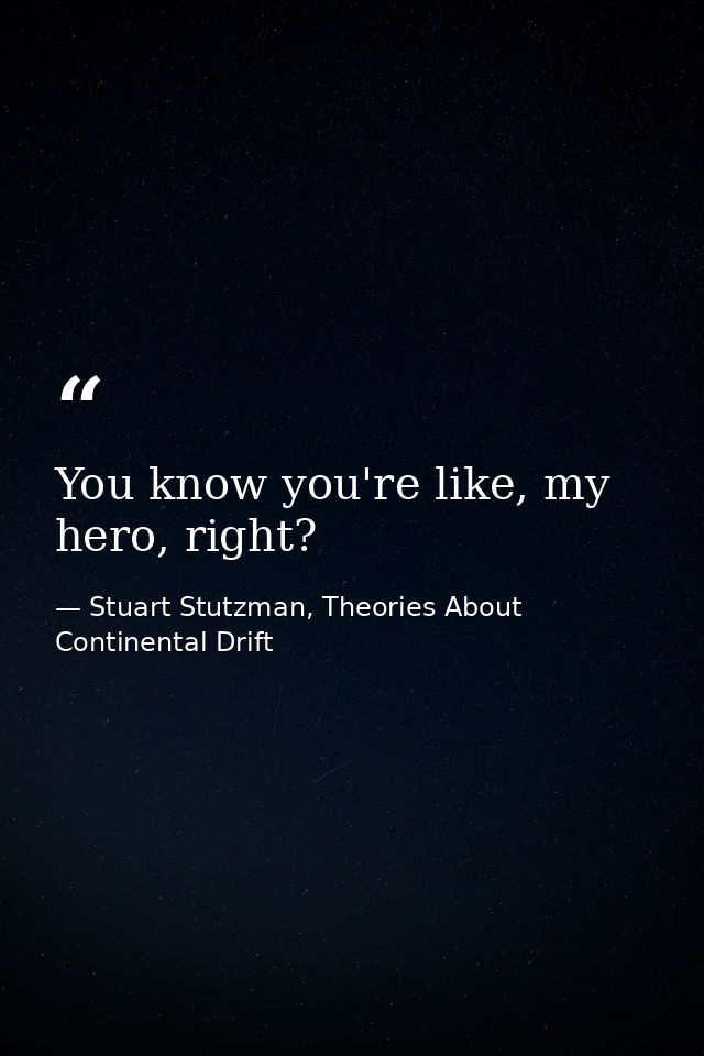 You know you're like, my hero, right? — Stuart Stutzman, Theories About Continental Drift