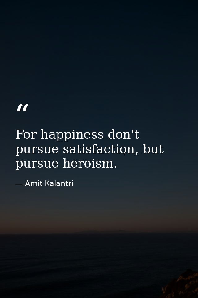 For happiness don't pursue satisfaction, but pursue heroism. — Amit Kalantri