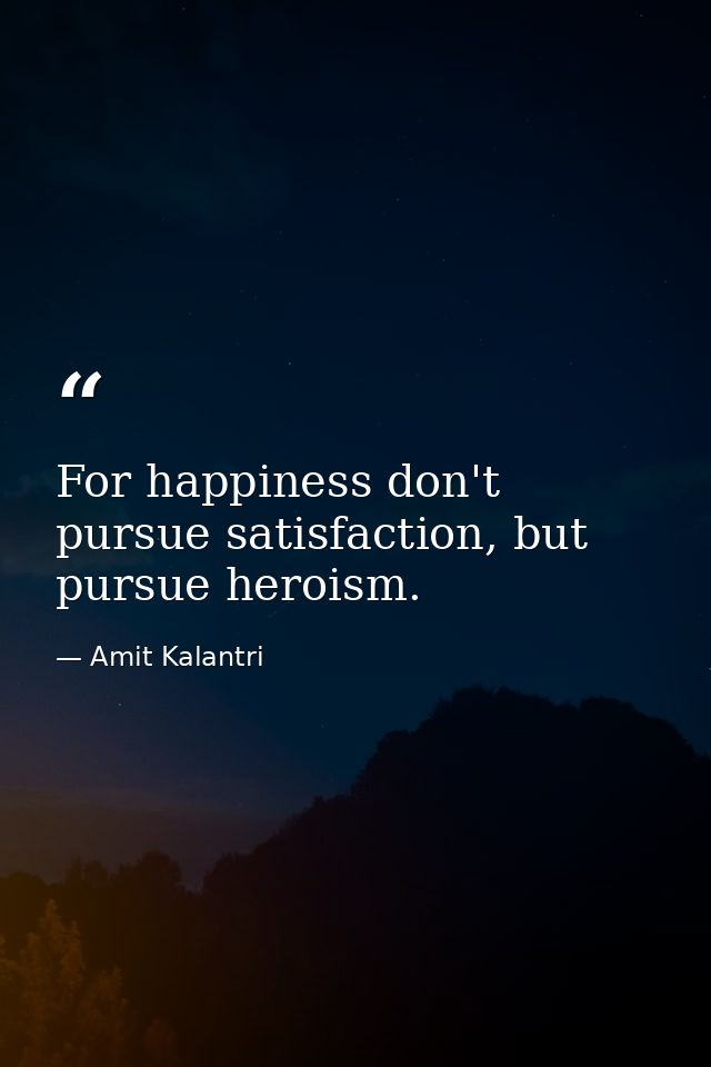 For happiness don't pursue satisfaction, but pursue heroism. — Amit Kalantri