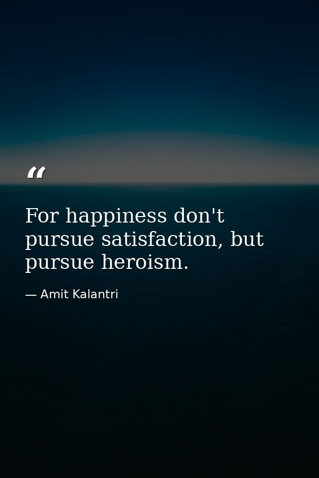 For happiness don't pursue satisfaction, but pursue heroism. — Amit Kalantri
