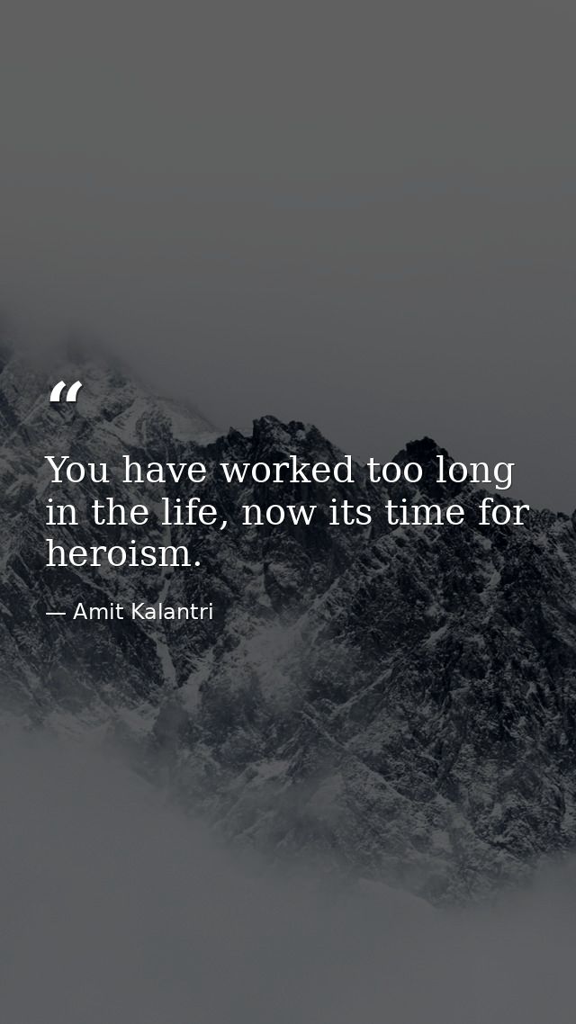 You have worked too long in the life, now its time for heroism. — Amit Kalantri