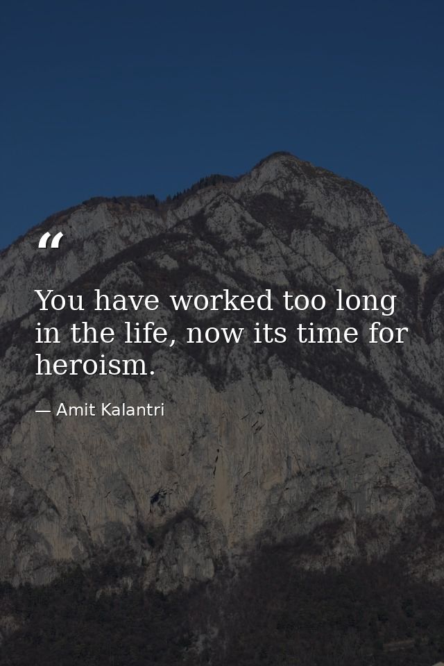 You have worked too long in the life, now its time for heroism. — Amit Kalantri