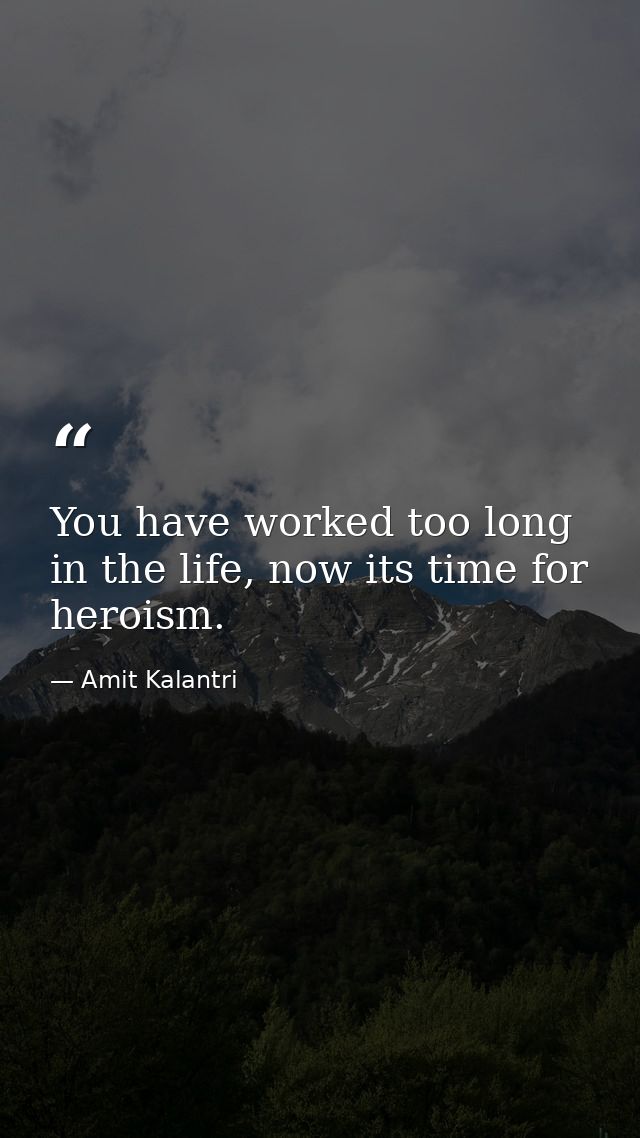 You have worked too long in the life, now its time for heroism. — Amit Kalantri
