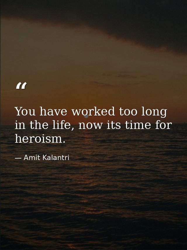 You have worked too long in the life, now its time for heroism. — Amit Kalantri