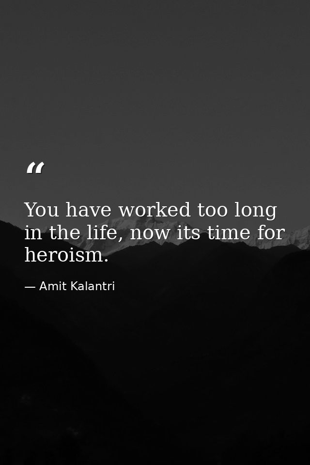 You have worked too long in the life, now its time for heroism. — Amit Kalantri