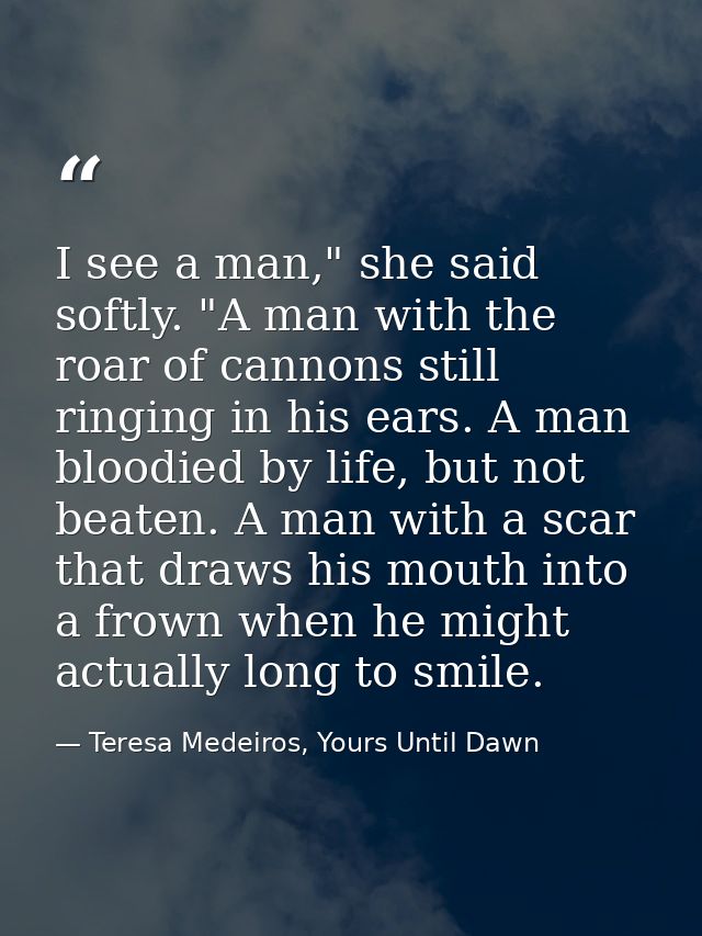I see a man," she said softly. "A man with the roar of cannons still ringing in his ears. A man bloodied by life, but no — Teresa Medeiros, Yours Until Dawn