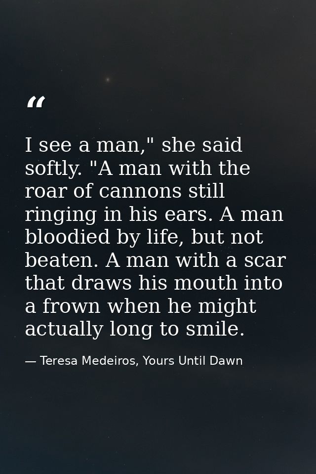 I see a man," she said softly. "A man with the roar of cannons still ringing in his ears. A man bloodied by life, but no — Teresa Medeiros, Yours Until Dawn