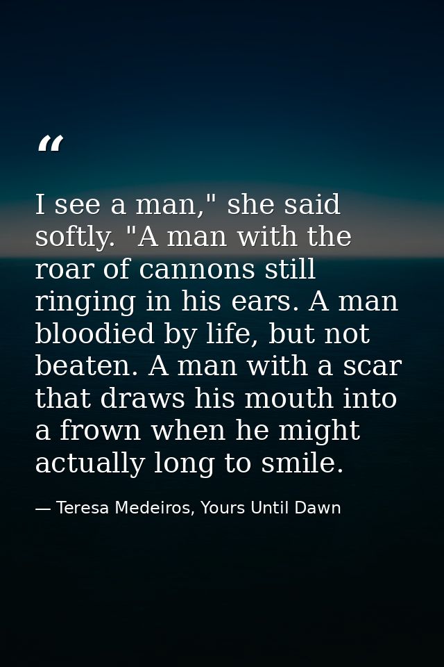 I see a man," she said softly. "A man with the roar of cannons still ringing in his ears. A man bloodied by life, but no — Teresa Medeiros, Yours Until Dawn