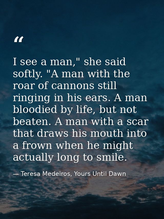 I see a man," she said softly. "A man with the roar of cannons still ringing in his ears. A man bloodied by life, but no — Teresa Medeiros, Yours Until Dawn