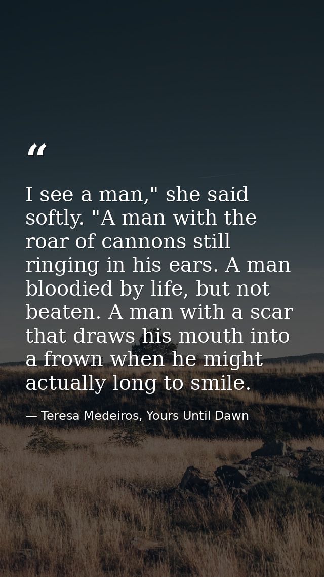 I see a man," she said softly. "A man with the roar of cannons still ringing in his ears. A man bloodied by life, but no — Teresa Medeiros, Yours Until Dawn
