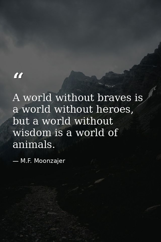 A world without braves is a world without heroes, but a world without wisdom is a world of animals. — M.F. Moonzajer