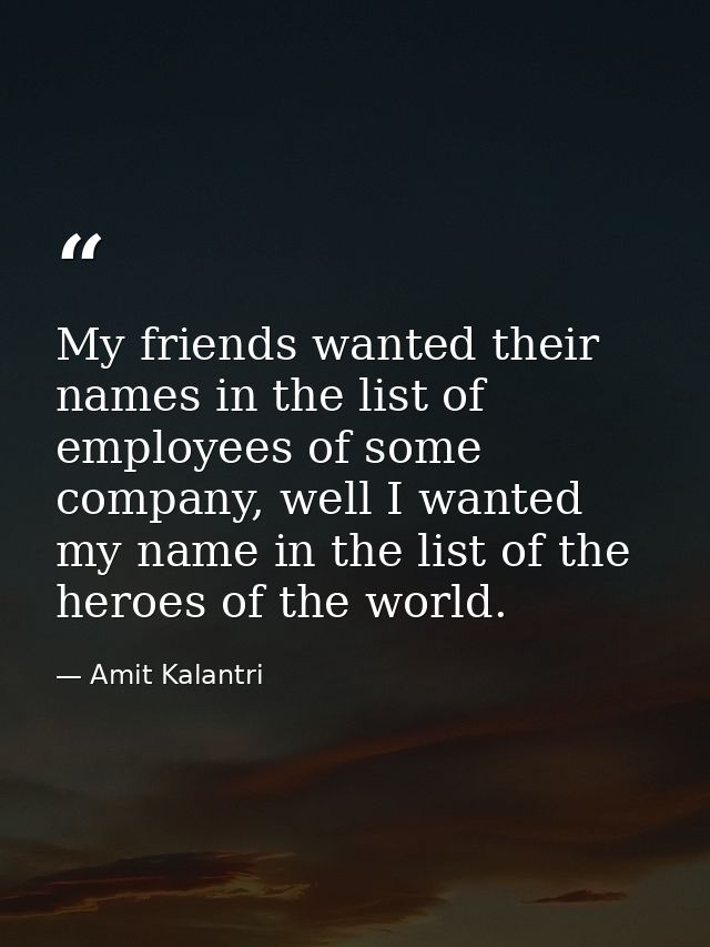 My friends wanted their names in the list of employees of some company, well I wanted my name in the list of the heroes  — Amit Kalantri