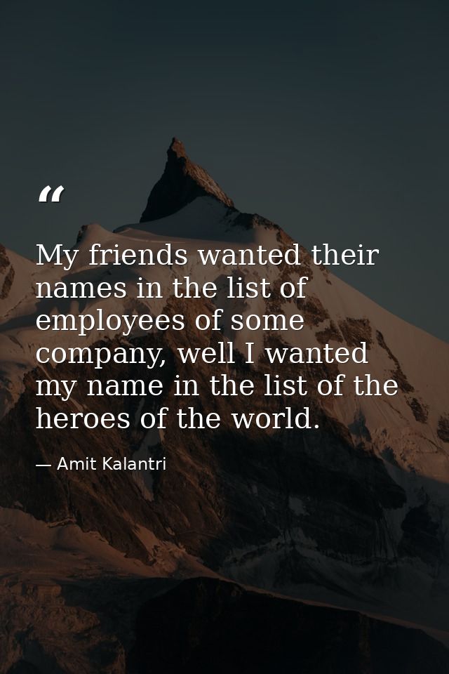 My friends wanted their names in the list of employees of some company, well I wanted my name in the list of the heroes  — Amit Kalantri