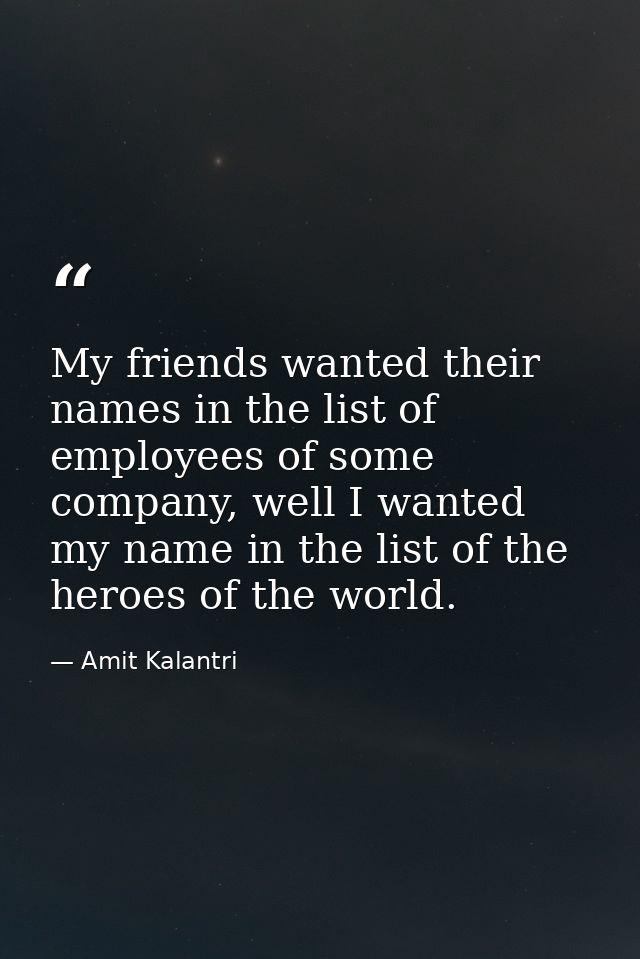 My friends wanted their names in the list of employees of some company, well I wanted my name in the list of the heroes  — Amit Kalantri