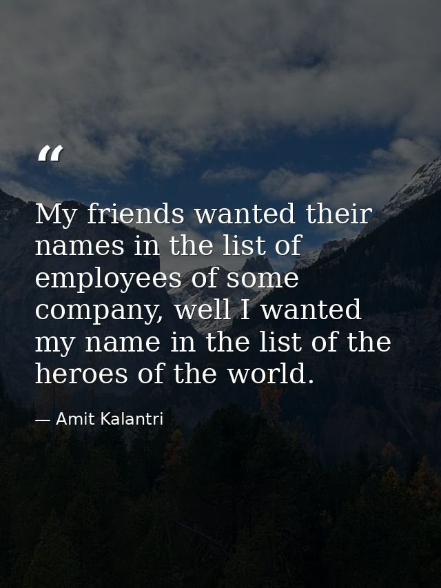 My friends wanted their names in the list of employees of some company, well I wanted my name in the list of the heroes  — Amit Kalantri