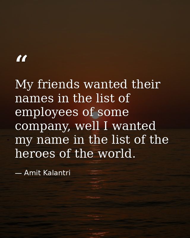 My friends wanted their names in the list of employees of some company, well I wanted my name in the list of the heroes  — Amit Kalantri