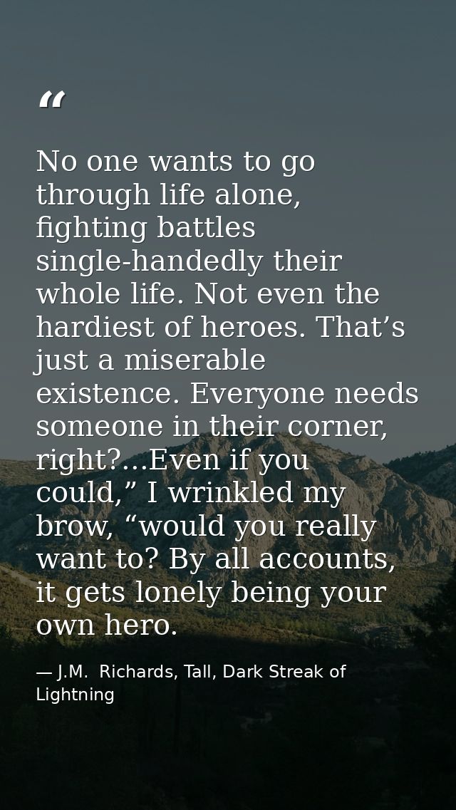 No one wants to go through life alone, fighting battles single-handedly their whole life. Not even the hardiest of heroe — J.M.  Richards, Tall, Dark Streak of Lightning