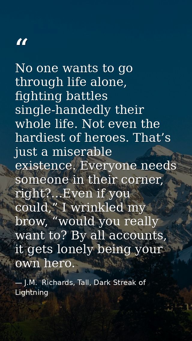 No one wants to go through life alone, fighting battles single-handedly their whole life. Not even the hardiest of heroe — J.M.  Richards, Tall, Dark Streak of Lightning