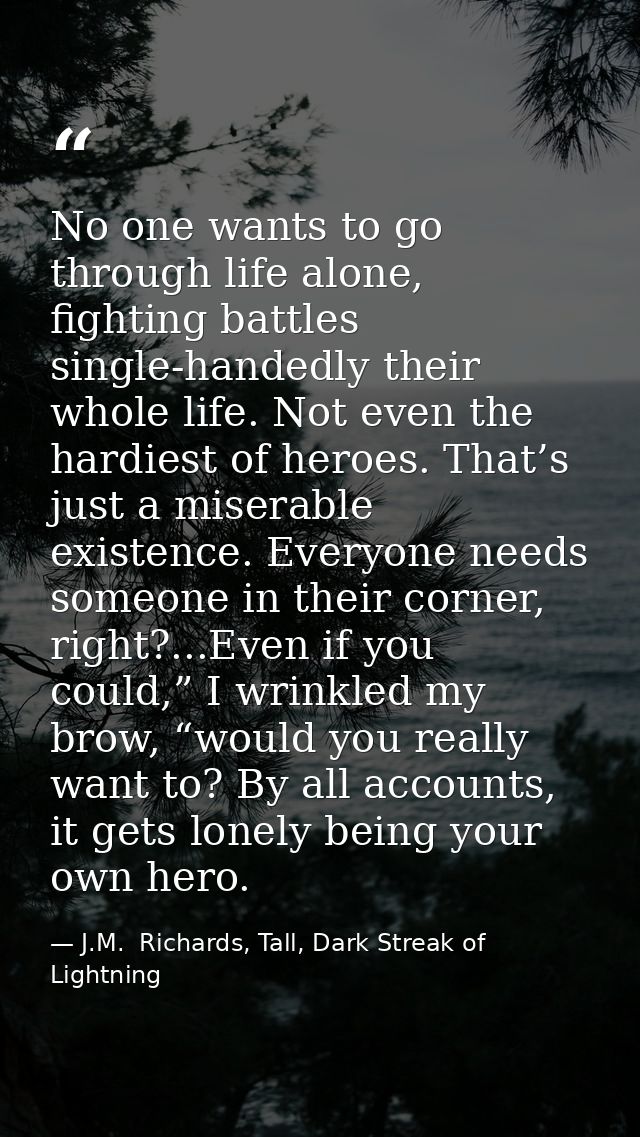 No one wants to go through life alone, fighting battles single-handedly their whole life. Not even the hardiest of heroe — J.M.  Richards, Tall, Dark Streak of Lightning