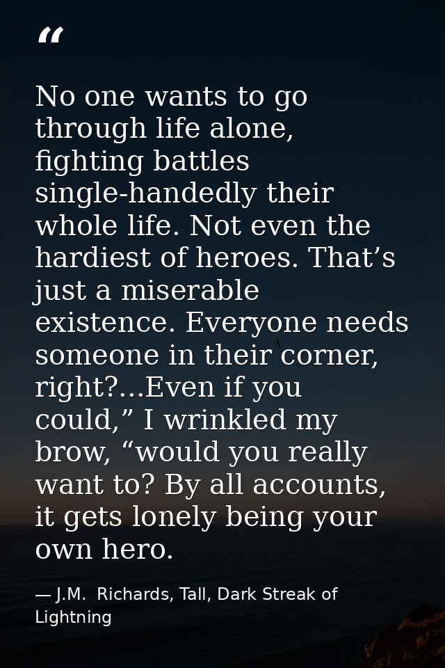 No one wants to go through life alone, fighting battles single-handedly their whole life. Not even the hardiest of heroe — J.M.  Richards, Tall, Dark Streak of Lightning