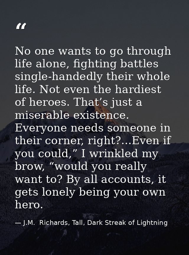 No one wants to go through life alone, fighting battles single-handedly their whole life. Not even the hardiest of heroe — J.M.  Richards, Tall, Dark Streak of Lightning