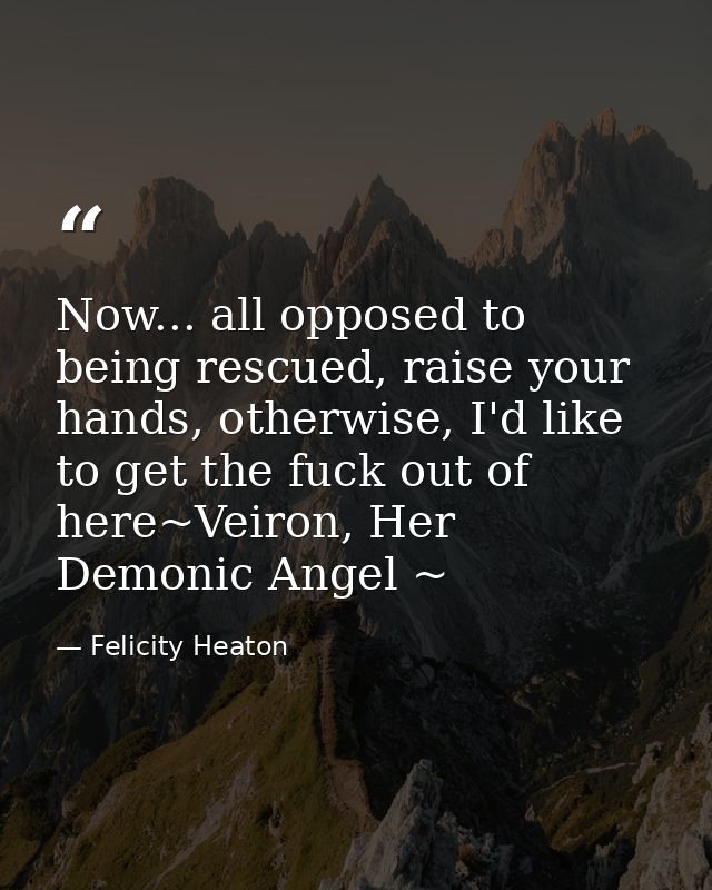 Now... all opposed to being rescued, raise your hands, otherwise, I'd like to get the fuck out of here~Veiron, Her Demon — Felicity Heaton