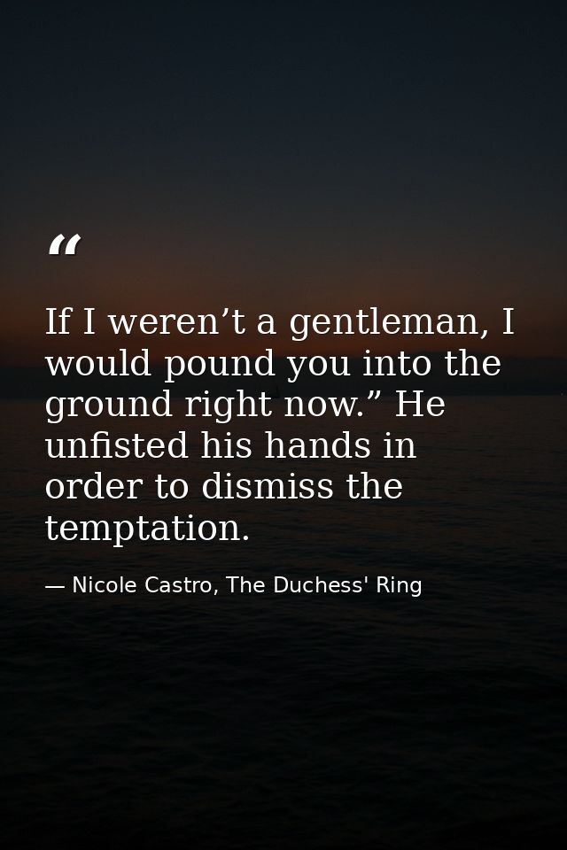 If I weren’t a gentleman, I would pound you into the ground right now.” He unfisted his hands in order to dismiss the te — Nicole Castro, The Duchess' Ring